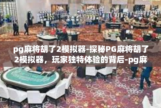pg麻将胡了2模拟器-探秘PG麻将胡了2模拟器，玩家独特体验的背后-pg麻将胡了2模拟器