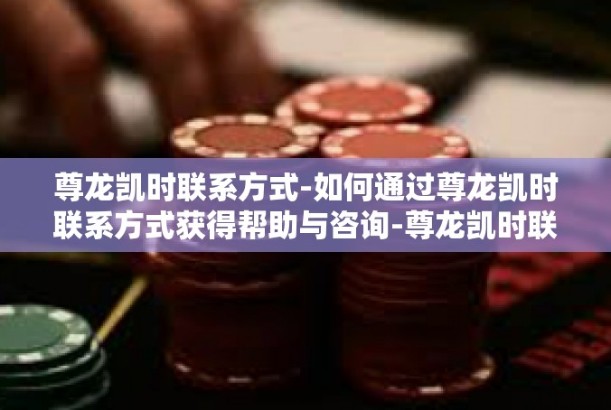尊龙凯时联系方式-如何通过尊龙凯时联系方式获得帮助与咨询-尊龙凯时联系方式