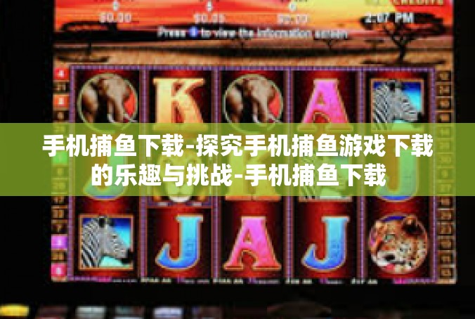 手机捕鱼下载-探究手机捕鱼游戏下载的乐趣与挑战-手机捕鱼下载